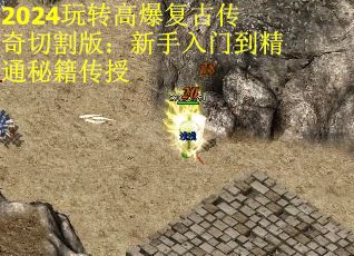 2024玩转高爆复古传奇切割版：新手入门到精通秘籍传授