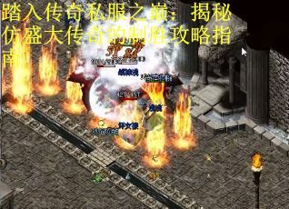 踏入传奇私服之巅：揭秘仿盛大传奇的制胜攻略指南