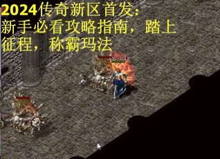 2024传奇新区首发：新手必看攻略指南，踏上征程，称霸玛法