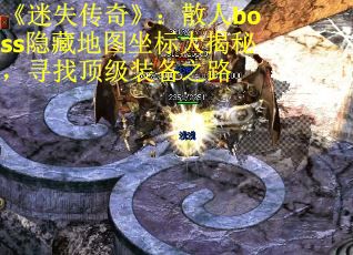 《迷失传奇》：散人boss隐藏地图坐标大揭秘，寻找顶级装备之路