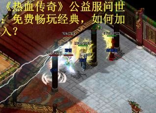 《热血传奇》公益服问世：免费畅玩经典，如何加入？