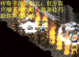 传奇手游新纪元：官方客户端下载攻略，独家技巧助你决战玛法