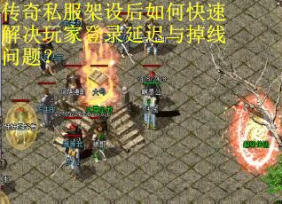 传奇私服架设后如何快速解决玩家登录延迟与掉线问题？