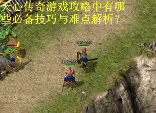 天心传奇游戏攻略中有哪些必备技巧与难点解析？