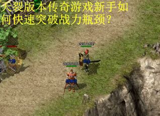 天裂版本传奇游戏新手如何快速突破战力瓶颈？