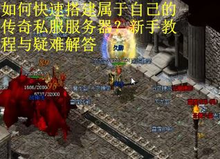 如何快速搭建属于自己的传奇私服服务器？新手教程与疑难解答