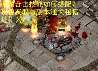 火龙合击技能如何搭配？装备获取与副本通关秘籍是什么？