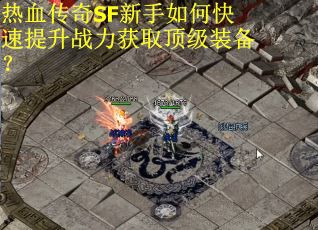 热血传奇SF新手如何快速提升战力获取顶级装备？