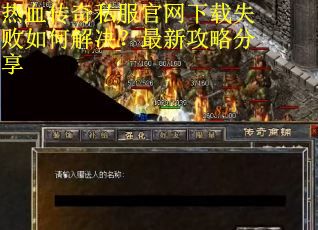 热血传奇私服官网下载失败如何解决？最新攻略分享