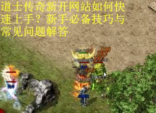 道士传奇新开网站如何快速上手？新手必备技巧与常见问题解答