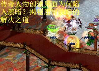 传奇人物创建界面为何陷入黑暗？揭秘黑屏故障的解决之道