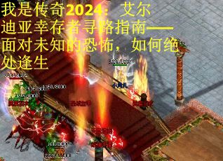 我是传奇2024：艾尔迪亚幸存者寻路指南——面对未知的恐怖，如何绝处逢生