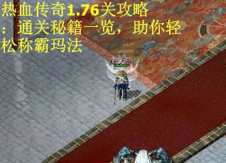 热血传奇1.76关攻略：通关秘籍一览，助你轻松称霸玛法