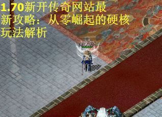 1.70新开传奇网站最新攻略：从零崛起的硬核玩法解析