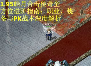 1.95皓月合击传奇全方位进阶指南：职业、装备与PK战术深度解析