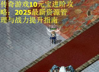 传奇游戏10元宝进阶攻略：2025最新资源管理与战力提升指南