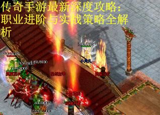 传奇手游最新深度攻略：职业进阶与实战策略全解析