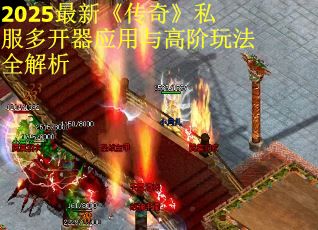 2025最新《传奇》私服多开器应用与高阶玩法全解析