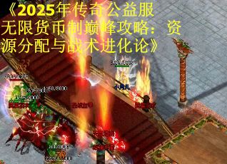 《2025年传奇公益服无限货币制巅峰攻略：资源分配与战术进化论》