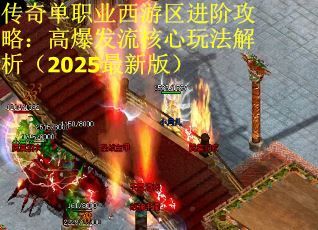传奇单职业西游区进阶攻略：高爆发流核心玩法解析（2025最新版）