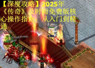 【深度攻略】2025年《传奇》及时雨免费版核心操作指南：从入门到精通