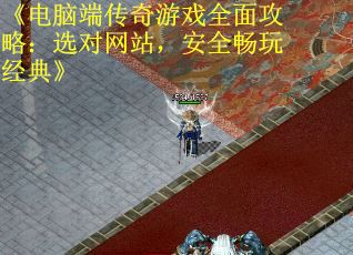 《电脑端传奇游戏全面攻略：选对网站，安全畅玩经典》
