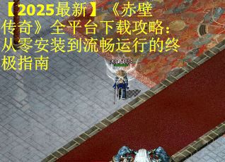 【2025最新】《赤壁传奇》全平台下载攻略：从零安装到流畅运行的终极指南