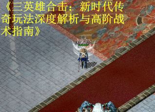 《三英雄合击：新时代传奇玩法深度解析与高阶战术指南》