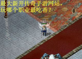 最大新开传奇手游网站，玩哪个职业最吃香？