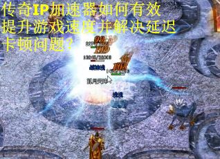 传奇IP加速器如何有效提升游戏速度并解决延迟卡顿问题？