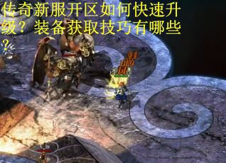 传奇新服开区如何快速升级？装备获取技巧有哪些？