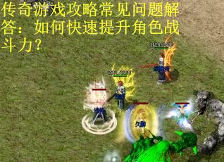 传奇游戏攻略常见问题解答：如何快速提升角色战斗力？