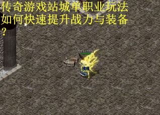 传奇游戏站城单职业玩法如何快速提升战力与装备？