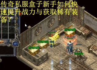 传奇私服盒子新手如何快速提升战力与获取稀有装备？